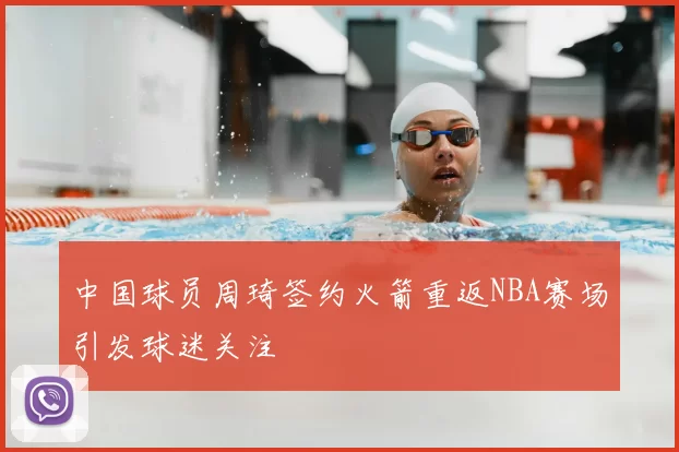 中国球员周琦签约火箭重返NBA赛场引发球迷关注