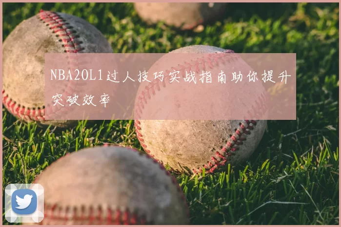 NBA2OL1过人技巧实战指南助你提升突破效率