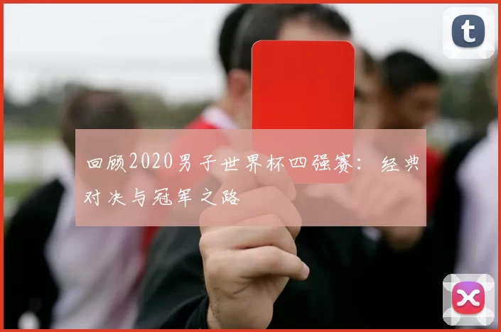 回顾2020男子世界杯四强赛:经典对决与冠军之路