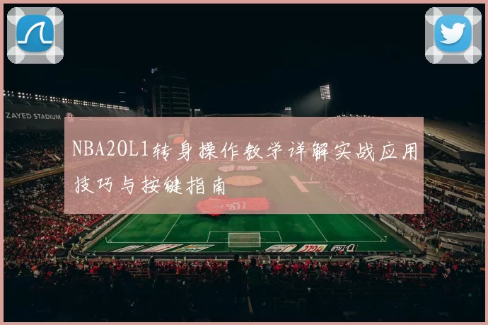 NBA2OL1转身操作教学详解实战应用技巧与按键指南
