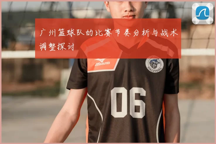 广州篮球队的比赛节奏分析与战术调整探讨