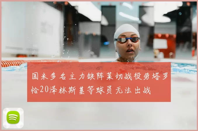 国米多名主力缺阵莱切战役劳塔罗恰20泽林斯基等球员无法出战