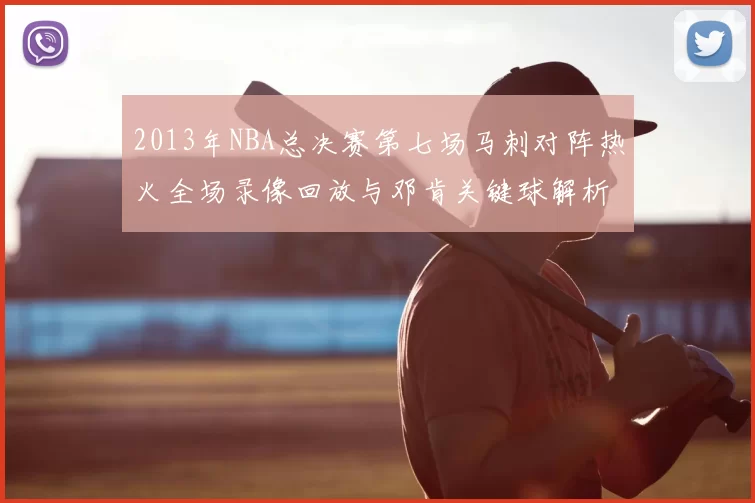 2013年NBA总决赛第七场马刺对阵热火全场录像回放与邓肯关键球解析