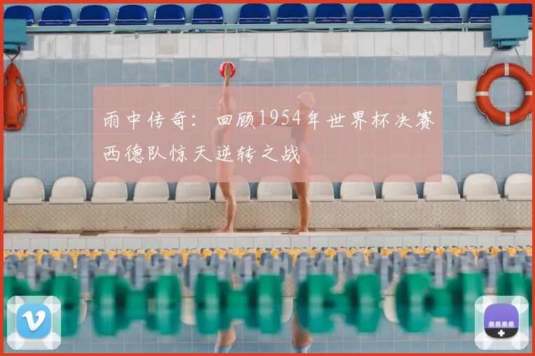 雨中传奇：回顾1954年世界杯决赛西德队惊天逆转之战