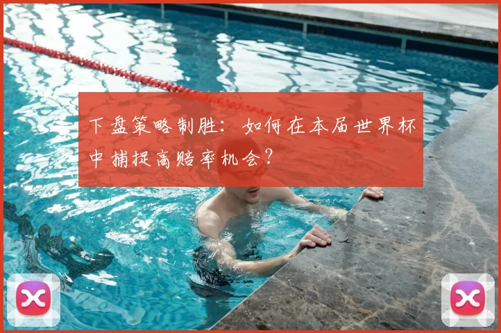 下盘策略制胜:如何在本届世界杯中捕捉高赔率机会?