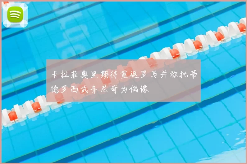 卡拉菲奥里期待重返罗马并称托蒂德罗西武齐尼奇为偶像