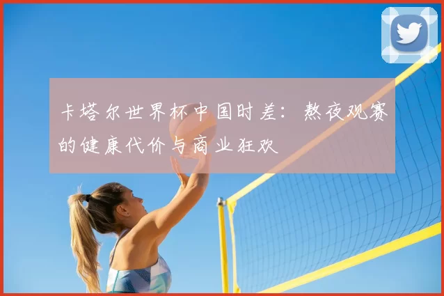 卡塔尔世界杯中国时差:熬夜观赛的健康代价与商业狂欢