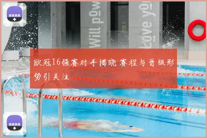 欧冠16强赛对手揭晓 赛程与晋级形势引关注