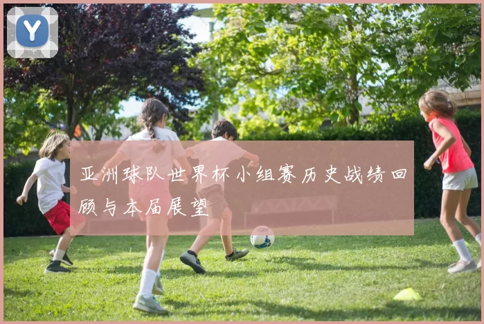 亚洲球队世界杯小组赛历史战绩回顾与本届展望