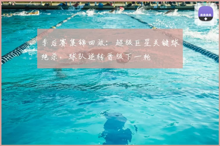 季后赛集锦回放:超级巨星关键球绝杀,球队逆转晋级下一轮