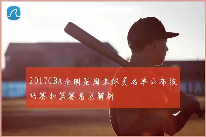 2017CBA全明星周末球员名单公布技巧赛扣篮赛看点解析