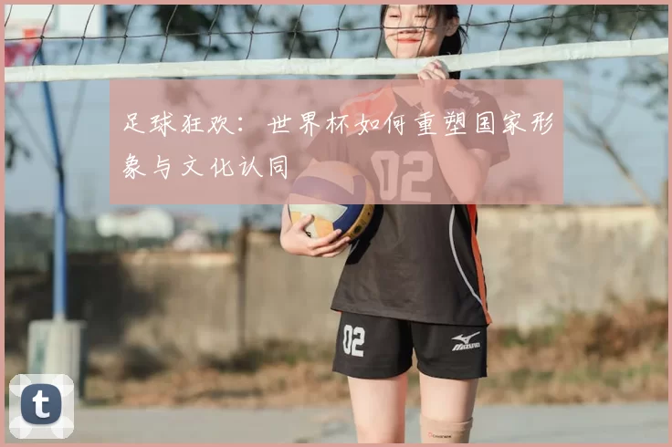 足球狂欢:世界杯如何重塑国家形象与文化认同