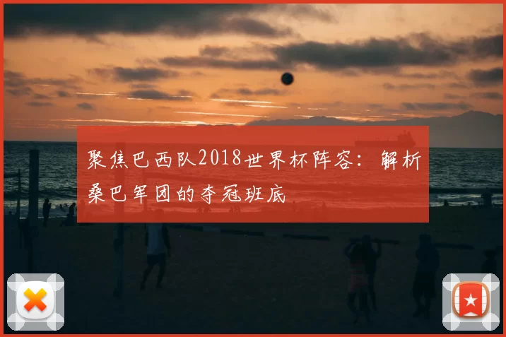 聚焦巴西队2018世界杯阵容:解析桑巴军团的夺冠班底