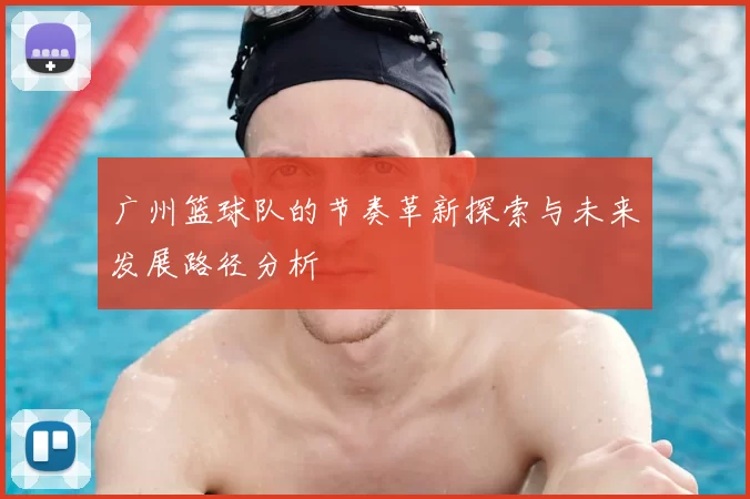 广州篮球队的节奏革新探索与未来发展路径分析