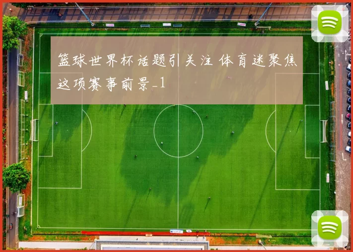 篮球世界杯话题引关注 体育迷聚焦这项赛事前景_1