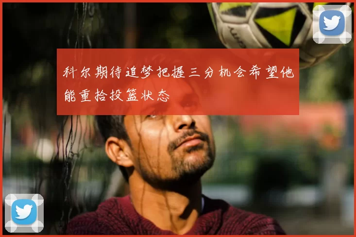 科尔期待追梦把握三分机会希望他能重拾投篮状态