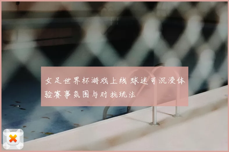 女足世界杯游戏上线 球迷可沉浸体验赛事氛围与对抗玩法