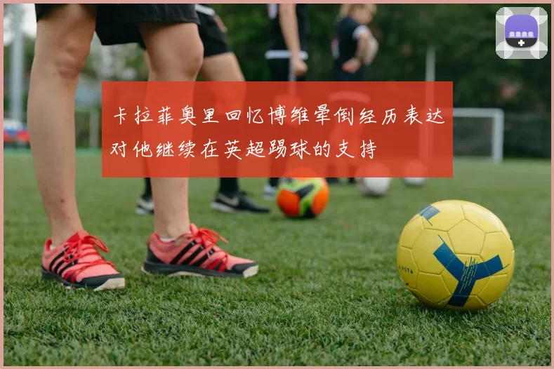 卡拉菲奥里回忆博维晕倒经历表达对他继续在英超踢球的支持