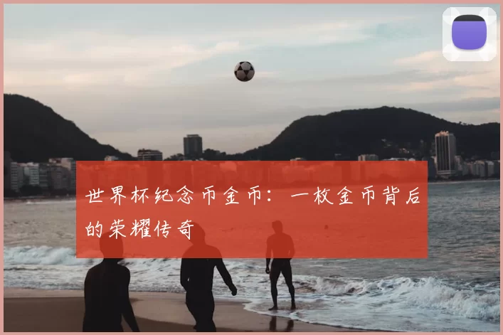 世界杯纪念币金币:一枚金币背后的荣耀传奇