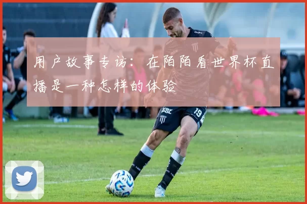 用户故事专访:在陌陌看世界杯直播是一种怎样的体验