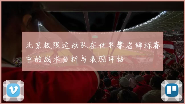 北京极限运动队在世界攀岩锦标赛中的战术分析与表现评估