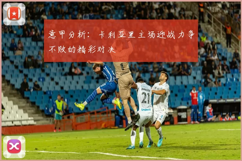 意甲分析：卡利亚里主场迎战力争不败的精彩对决