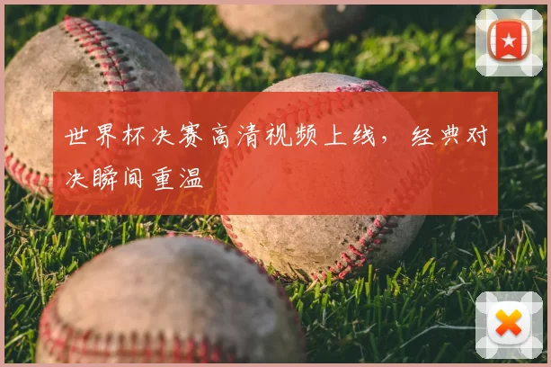 世界杯决赛高清视频上线，经典对决瞬间重温