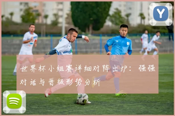世界杯小组赛详细对阵出炉:强强对话与晋级形势分析