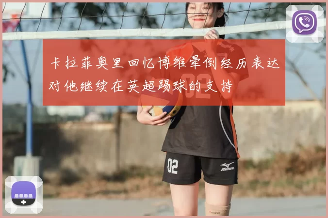卡拉菲奥里回忆博维晕倒经历表达对他继续在英超踢球的支持