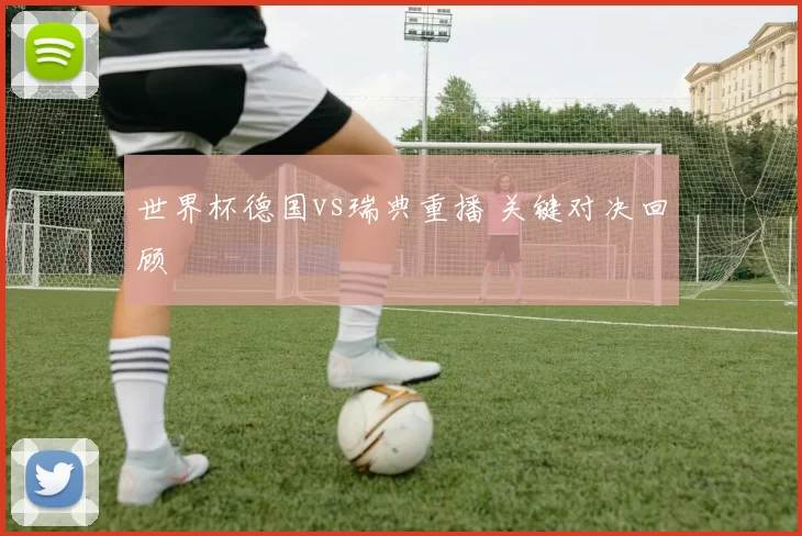 世界杯德国vs瑞典重播 关键对决回顾