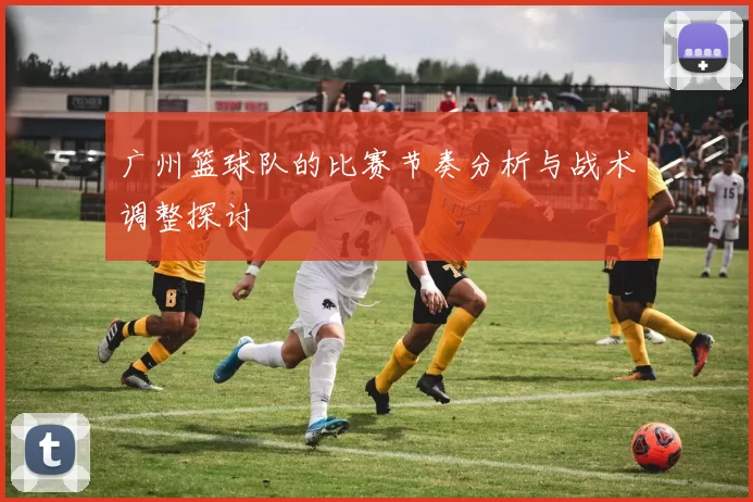 广州篮球队的比赛节奏分析与战术调整探讨