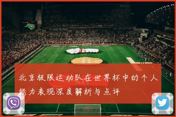 北京极限运动队在世界杯中的个人能力表现深度解析与点评
