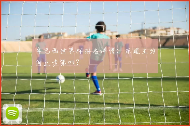 年巴西世界杯排名详情:东道主为何止步第四?