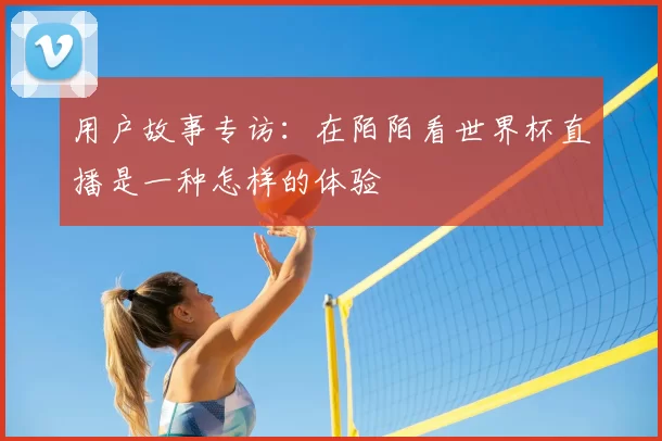 用户故事专访：在陌陌看世界杯直播是一种怎样的体验