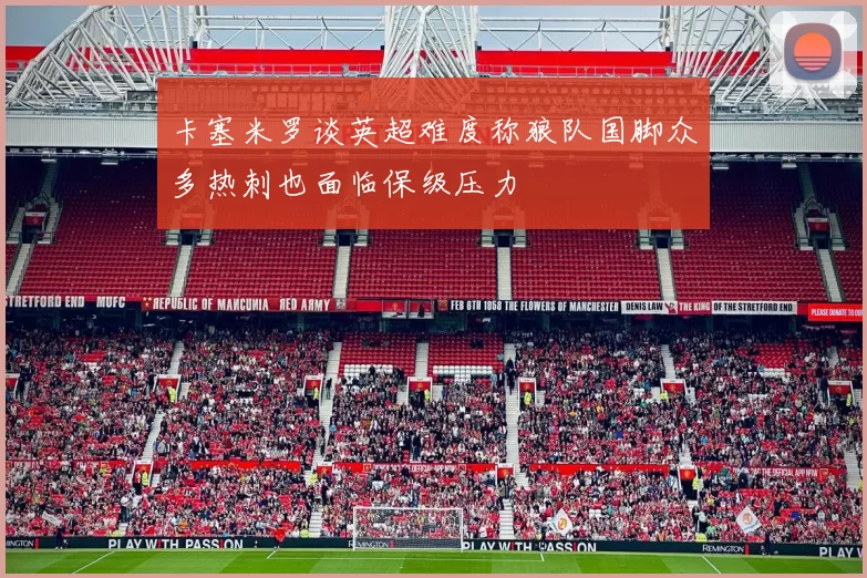 卡塞米罗谈英超难度称狼队国脚众多热刺也面临保级压力