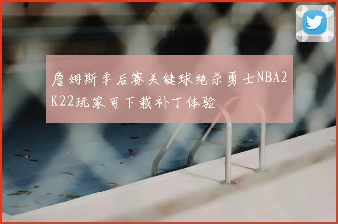 詹姆斯季后赛关键球绝杀勇士NBA2K22玩家可下载补丁体验