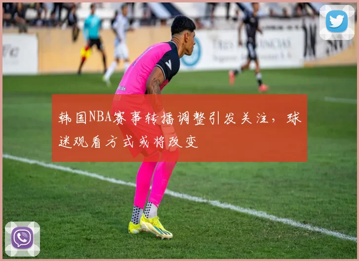 韩国NBA赛事转播调整引发关注，球迷观看方式或将改变