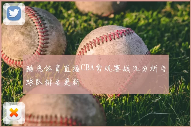 酷虎体育直播CBA常规赛战况分析与球队排名更新