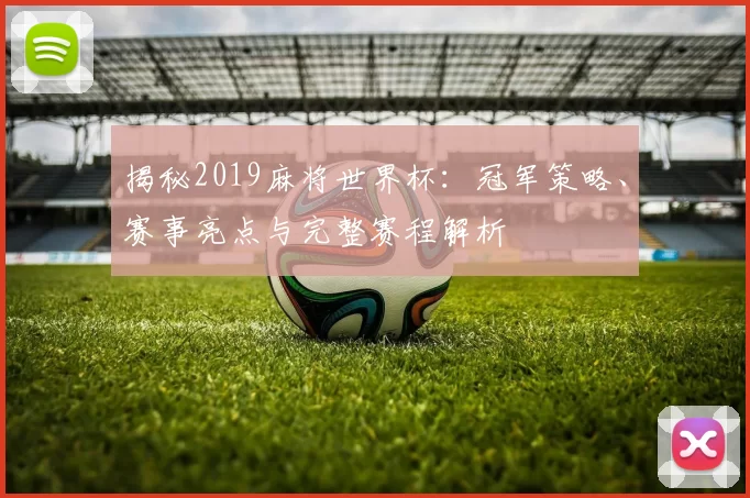 揭秘2019麻将世界杯：冠军策略、赛事亮点与完整赛程解析