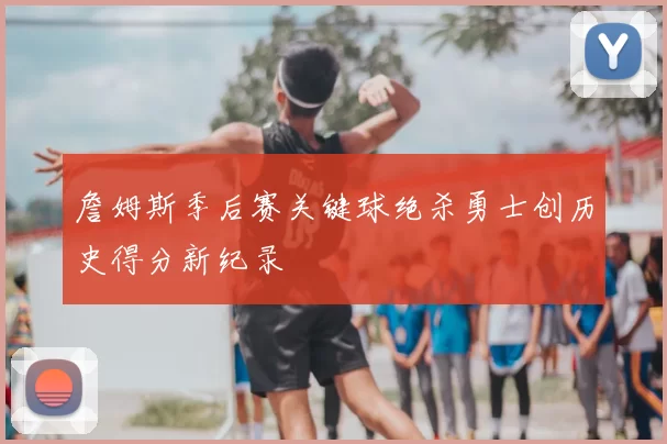 詹姆斯季后赛关键球绝杀勇士创历史得分新纪录