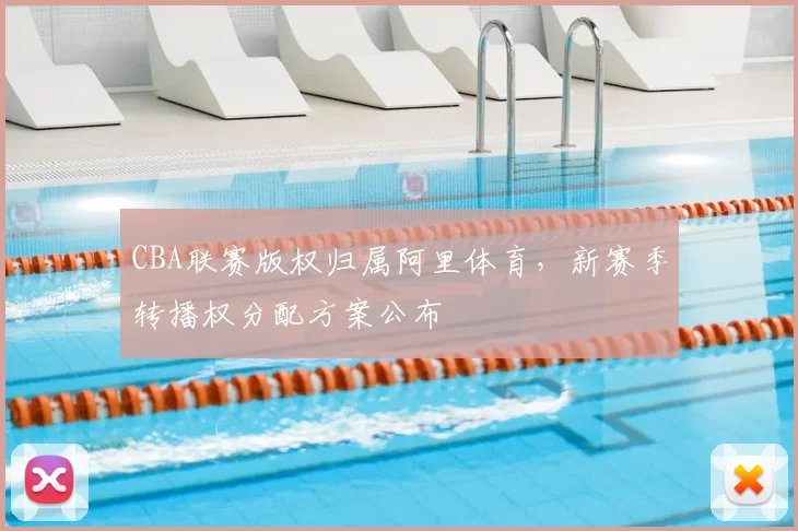 CBA联赛版权归属阿里体育,新赛季转播权分配方案公布