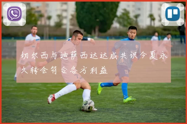 切尔西与迪萨西达达成共识今夏永久转会符合各方利益
