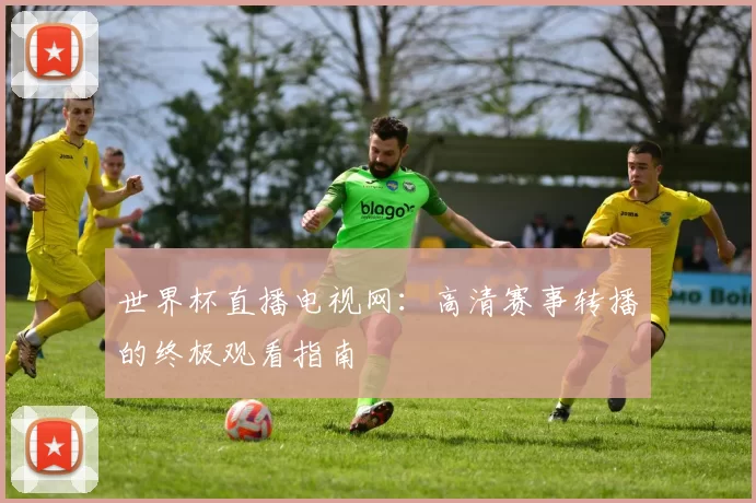 世界杯直播电视网：高清赛事转播的终极观看指南