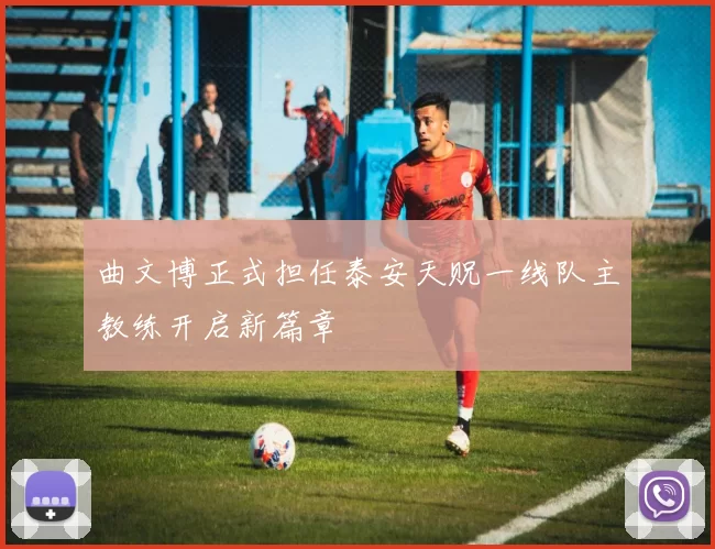 曲文博正式担任泰安天贶一线队主教练开启新篇章