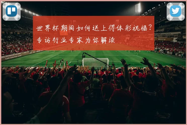 世界杯期间如何送上得体彩祝福?专访行业专家为你解读