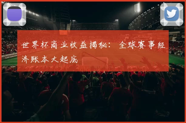 世界杯商业收益揭秘:全球赛事经济账本大起底