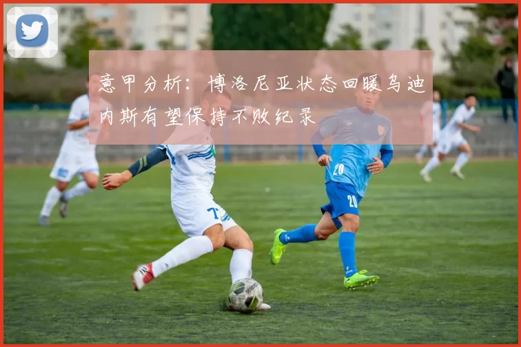 意甲分析:博洛尼亚状态回暖乌迪内斯有望保持不败纪录