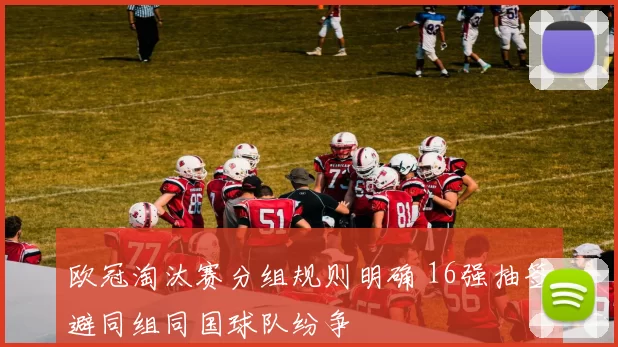 欧冠淘汰赛分组规则明确 16强抽签避同组同国球队纷争