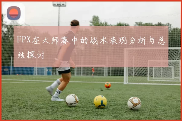 FPX在大师赛中的战术表现分析与总结探讨
