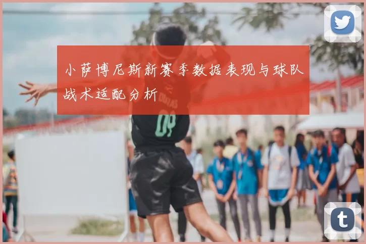小萨博尼斯新赛季数据表现与球队战术适配分析